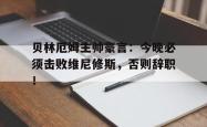 包含贝林厄姆主帅豪言：今晚必须击败维尼修斯，否则辞职！的词条