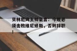 包含贝林厄姆主帅豪言：今晚必须击败维尼修斯，否则辞职！的词条