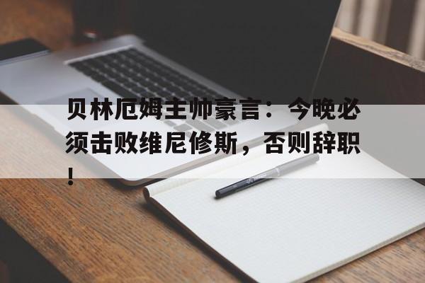 包含贝林厄姆主帅豪言：今晚必须击败维尼修斯，否则辞职！的词条